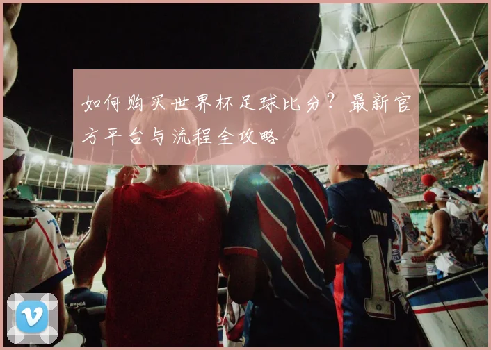 如何购买世界杯足球比分？最新官方平台与流程全攻略