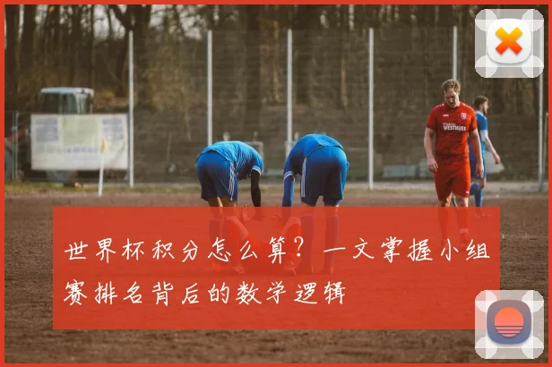 世界杯积分怎么算？一文掌握小组赛排名背后的数学逻辑