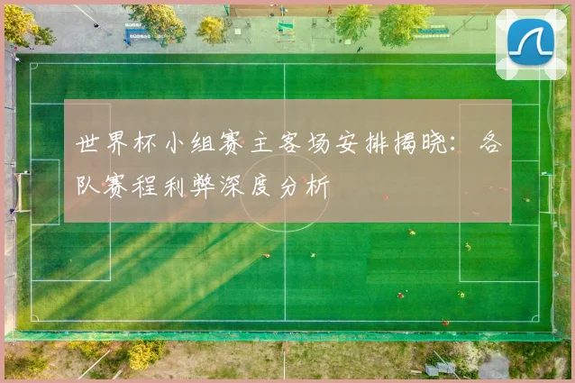 世界杯小组赛主客场安排揭晓：各队赛程利弊深度分析