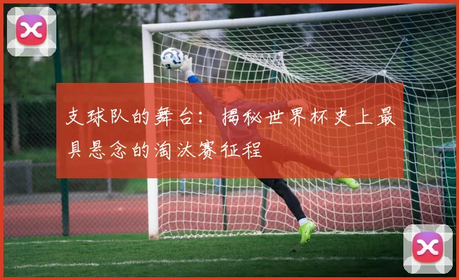 支球队的舞台：揭秘世界杯史上最具悬念的淘汰赛征程