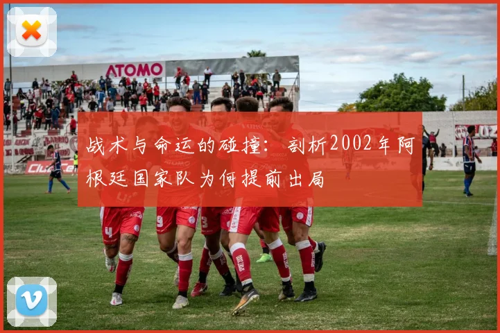 战术与命运的碰撞：剖析2002年阿根廷国家队为何提前出局