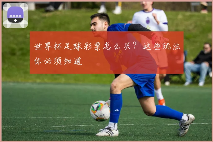 世界杯足球彩票怎么买？这些玩法你必须知道