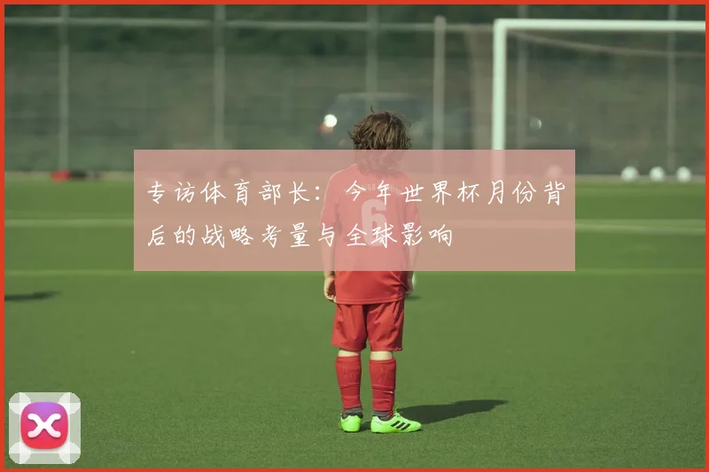 专访体育部长：今年世界杯月份背后的战略考量与全球影响