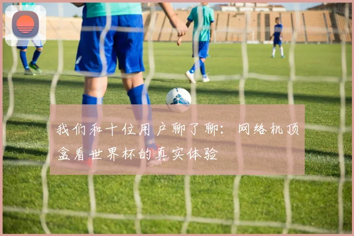 我们和十位用户聊了聊：网络机顶盒看世界杯的真实体验