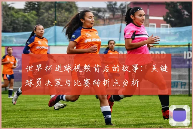 世界杯进球视频背后的故事：关键球员决策与比赛转折点分析