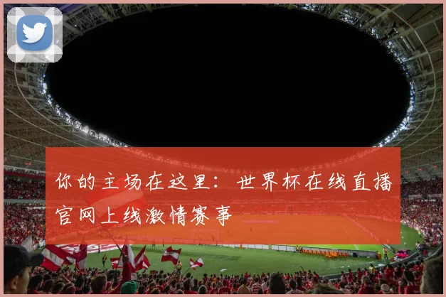 你的主场在这里：世界杯在线直播官网上线激情赛事