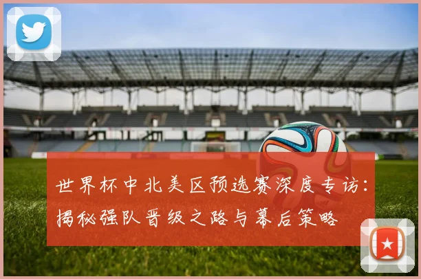 世界杯中北美区预选赛深度专访：揭秘强队晋级之路与幕后策略