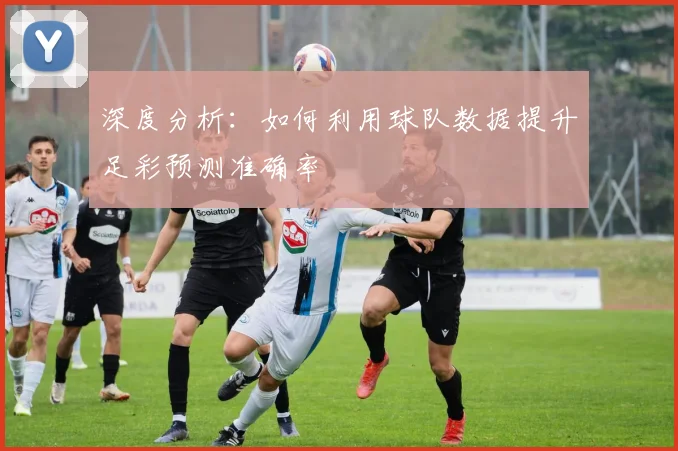 深度分析：如何利用球队数据提升足彩预测准确率