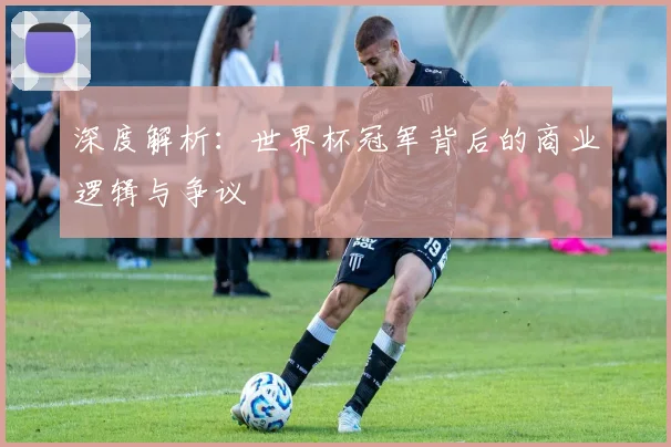 深度解析：世界杯冠军背后的商业逻辑与争议