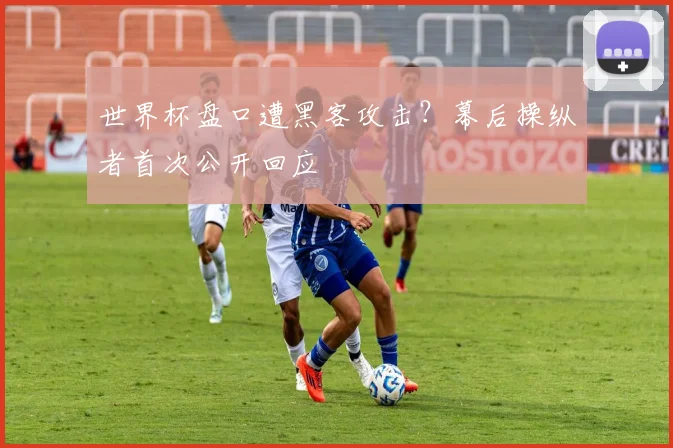 世界杯盘口遭黑客攻击？幕后操纵者首次公开回应