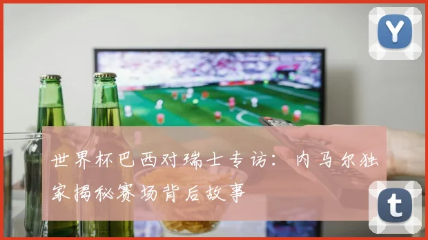 世界杯巴西对瑞士专访：内马尔独家揭秘赛场背后故事