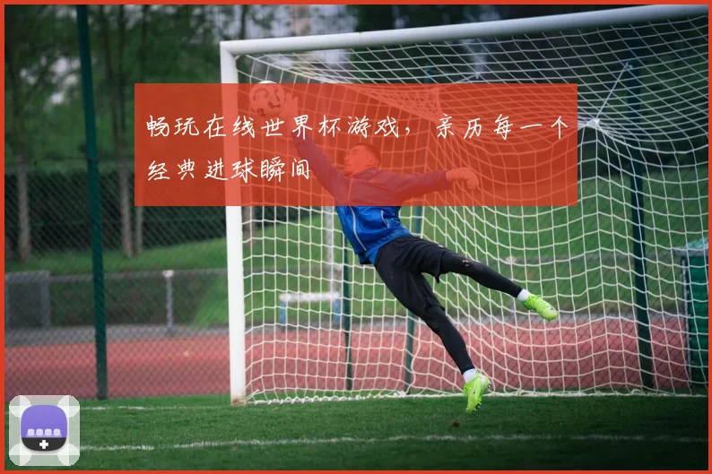 畅玩在线世界杯游戏，亲历每一个经典进球瞬间