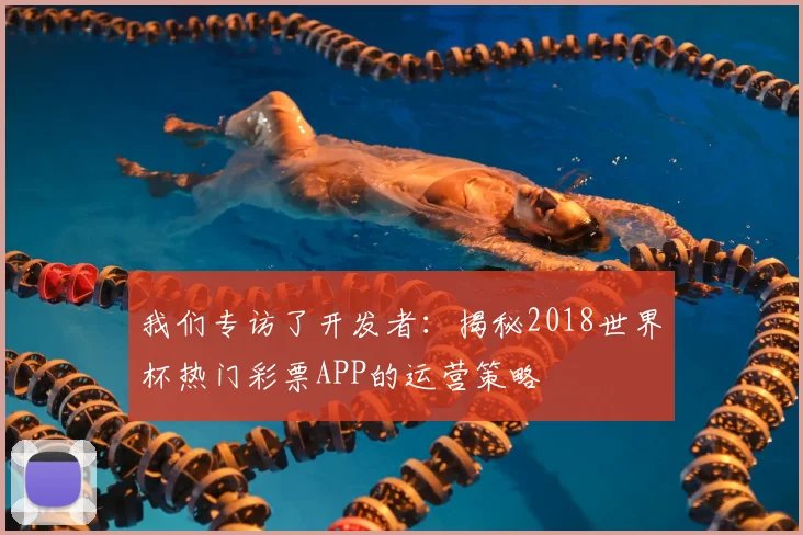 我们专访了开发者：揭秘2018世界杯热门彩票APP的运营策略
