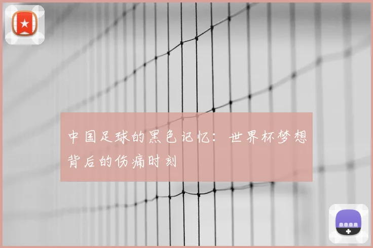 中国足球的黑色记忆：世界杯梦想背后的伤痛时刻
