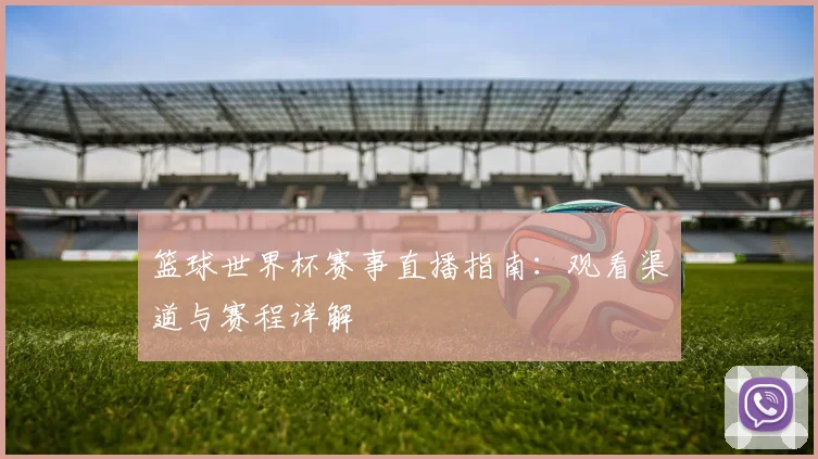篮球世界杯赛事直播指南：观看渠道与赛程详解