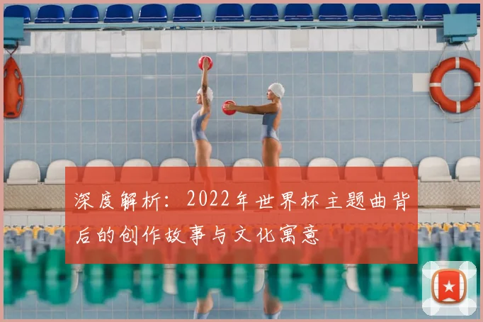 深度解析：2022年世界杯主题曲背后的创作故事与文化寓意