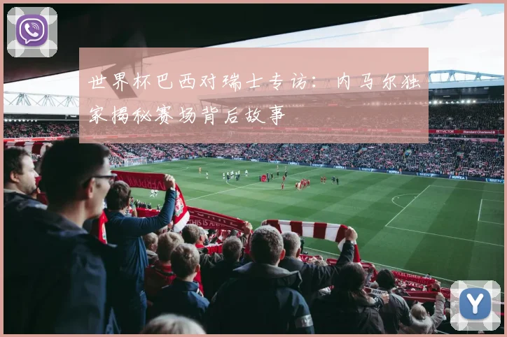 世界杯巴西对瑞士专访：内马尔独家揭秘赛场背后故事