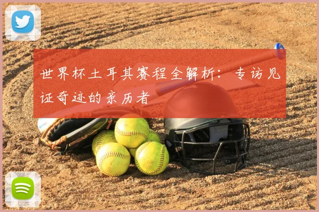 世界杯土耳其赛程全解析：专访见证奇迹的亲历者