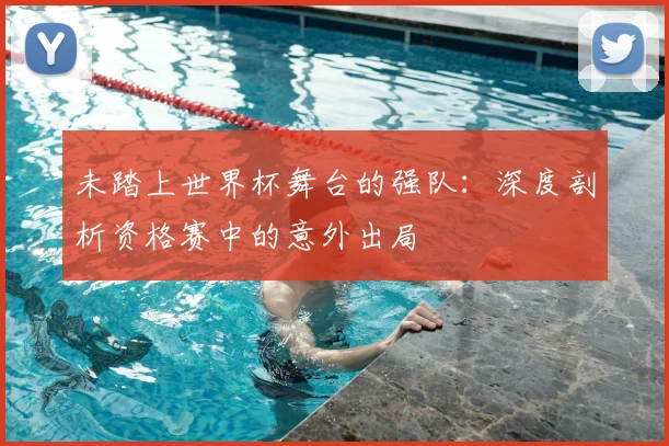 未踏上世界杯舞台的强队：深度剖析资格赛中的意外出局