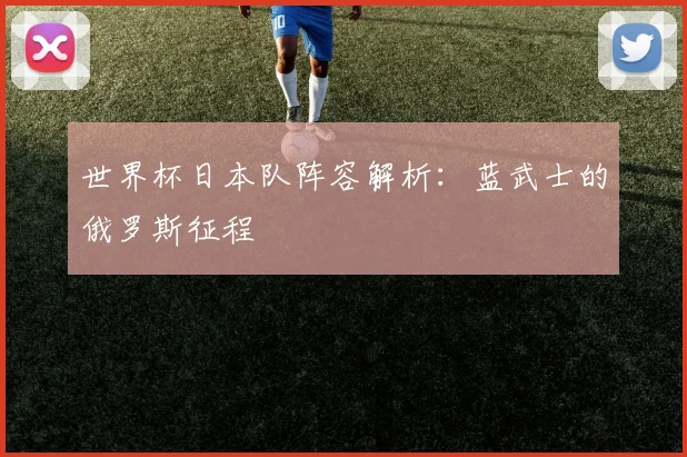 世界杯日本队阵容解析：蓝武士的俄罗斯征程