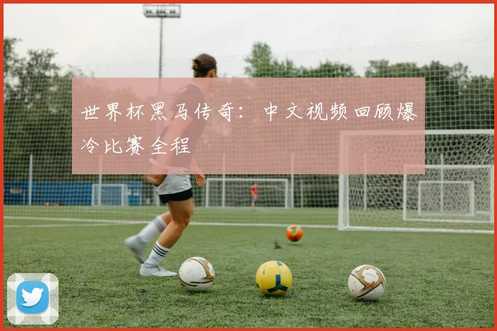 世界杯黑马传奇：中文视频回顾爆冷比赛全程