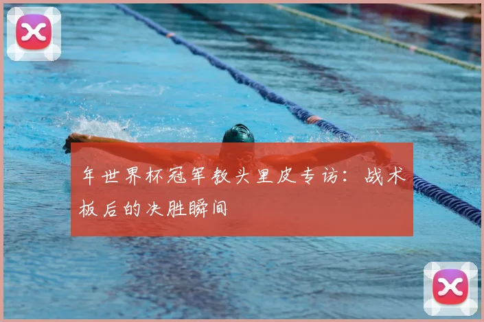 年世界杯冠军教头里皮专访：战术板后的决胜瞬间