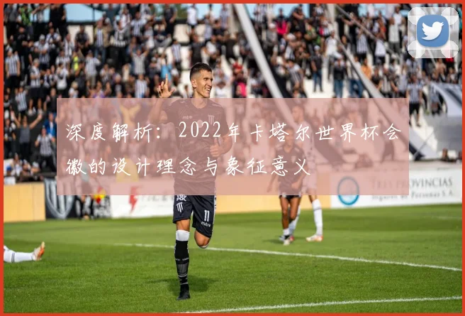 深度解析：2022年卡塔尔世界杯会徽的设计理念与象征意义