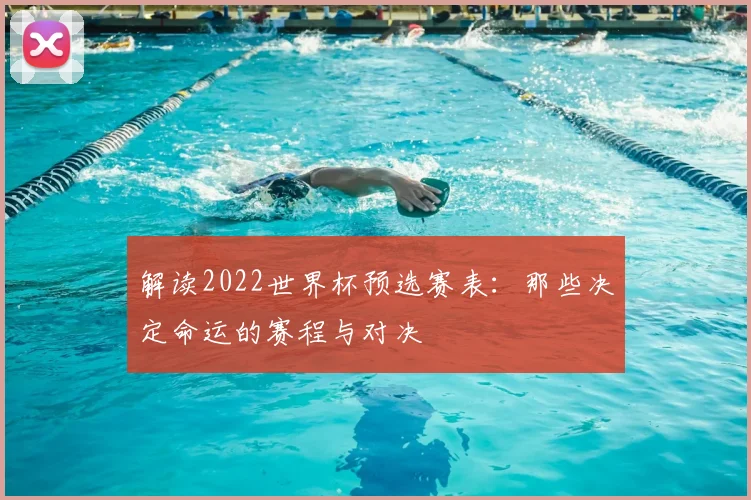 解读2022世界杯预选赛表：那些决定命运的赛程与对决