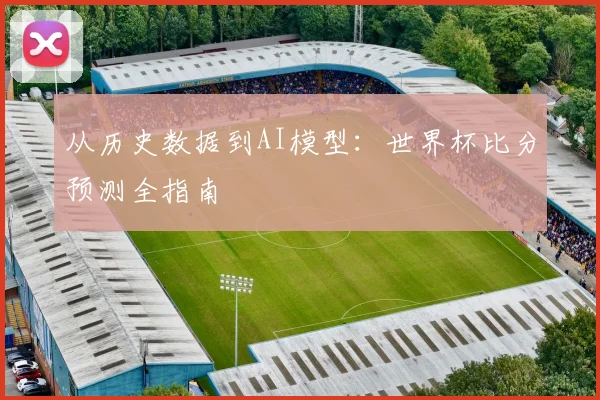 从历史数据到AI模型：世界杯比分预测全指南