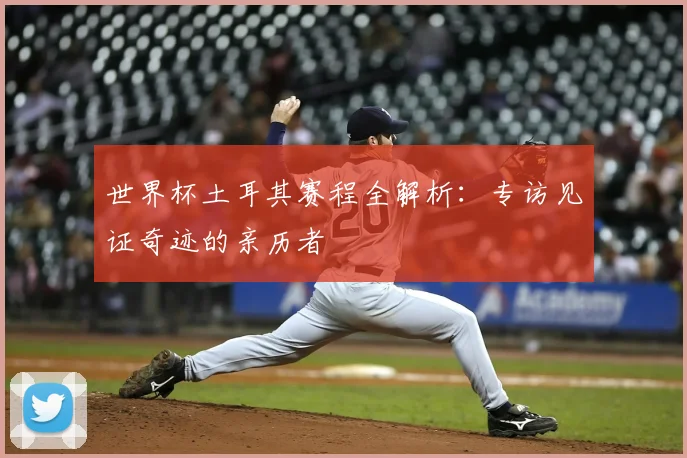世界杯土耳其赛程全解析：专访见证奇迹的亲历者