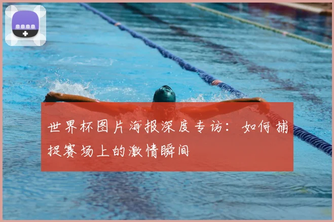 世界杯图片海报深度专访：如何捕捉赛场上的激情瞬间