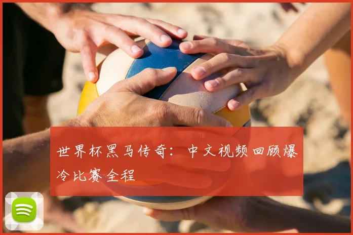 世界杯黑马传奇：中文视频回顾爆冷比赛全程