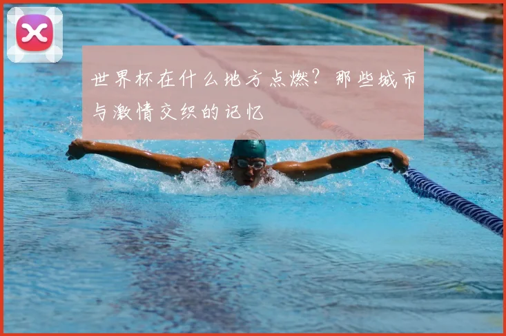 世界杯在什么地方点燃?那些城市与激情交织的记忆