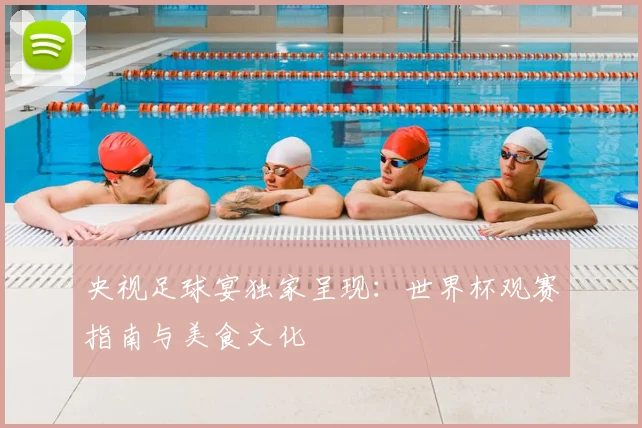 央视足球宴独家呈现：世界杯观赛指南与美食文化