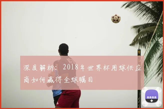 深度解析：2018年世界杯用球供应商如何赢得全球瞩目