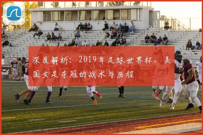 深度解析：2019年足球世界杯，美国女足夺冠的战术与历程
