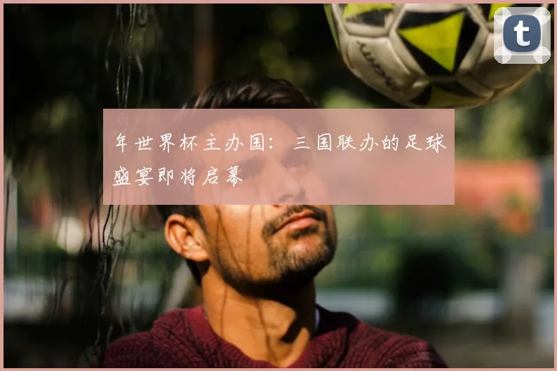 年世界杯主办国：三国联办的足球盛宴即将启幕