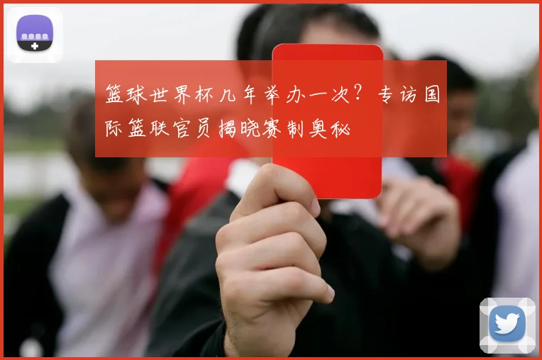 篮球世界杯几年举办一次？专访国际篮联官员揭晓赛制奥秘