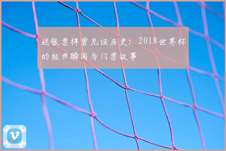 这张票样曾见证历史：2018世界杯的经典瞬间与门票故事