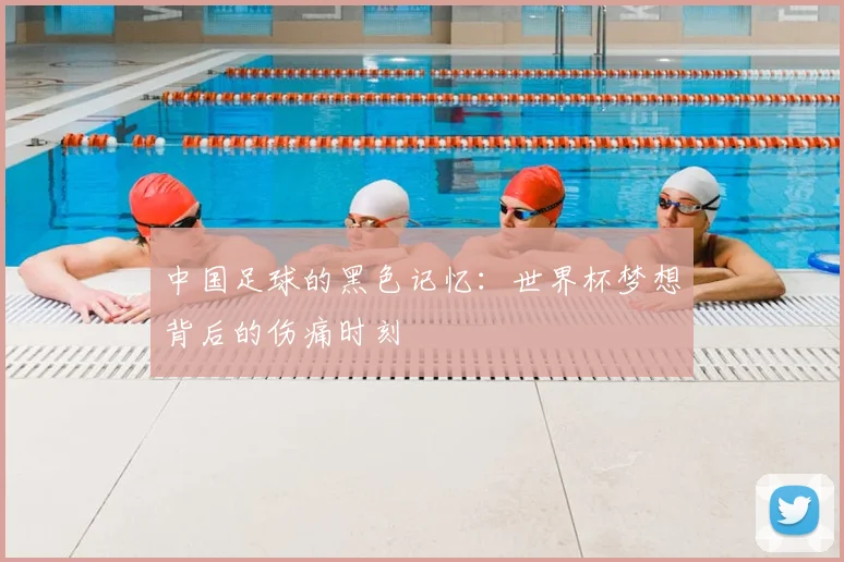 中国足球的黑色记忆：世界杯梦想背后的伤痛时刻