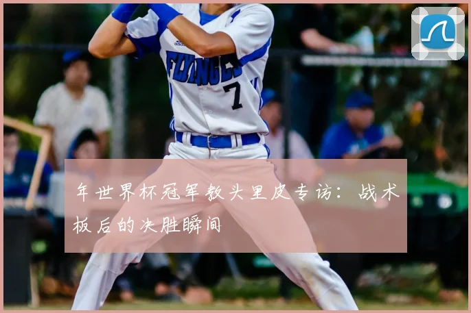 年世界杯冠军教头里皮专访：战术板后的决胜瞬间