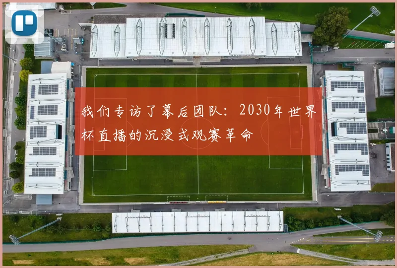 我们专访了幕后团队：2030年世界杯直播的沉浸式观赛革命