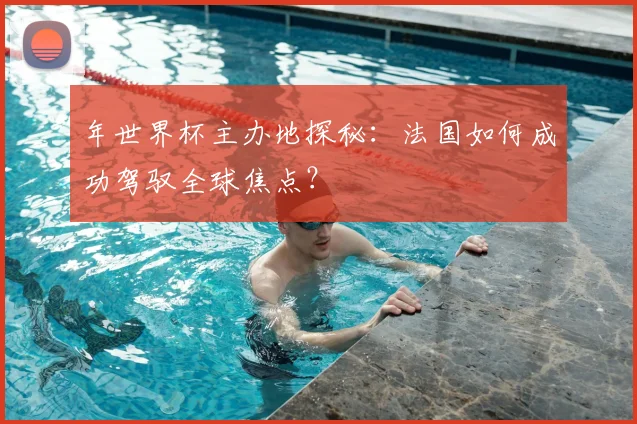 年世界杯主办地探秘：法国如何成功驾驭全球焦点？