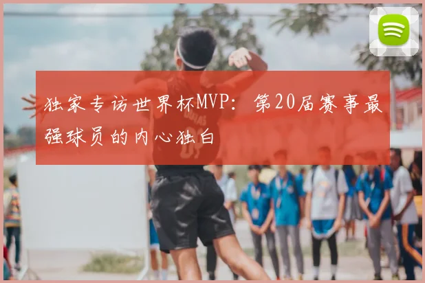独家专访世界杯MVP：第20届赛事最强球员的内心独白
