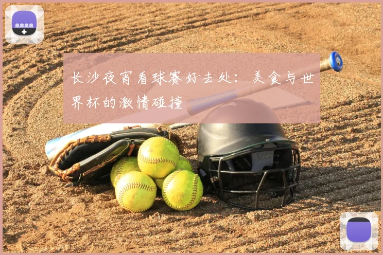 长沙夜宵看球赛好去处：美食与世界杯的激情碰撞