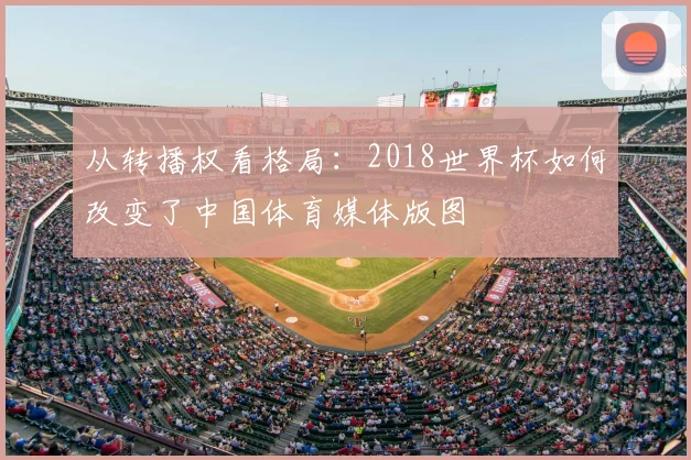 从转播权看格局：2018世界杯如何改变了中国体育媒体版图