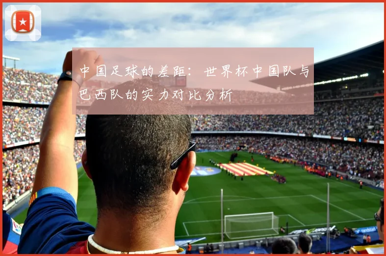 中国足球的差距：世界杯中国队与巴西队的实力对比分析