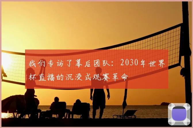 我们专访了幕后团队：2030年世界杯直播的沉浸式观赛革命