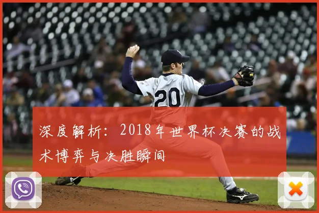 深度解析：2018年世界杯决赛的战术博弈与决胜瞬间